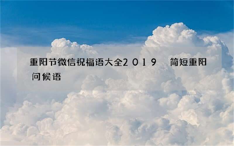 重阳节微信祝福语大全2019 简短重阳问候语